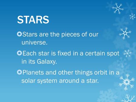 STARS  Stars are the pieces of our universe.  Each star is fixed in a certain spot in its Galaxy.  Planets and other things orbit in a solar system.