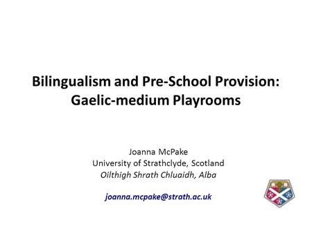 Bilingualism and Pre-School Provision: Gaelic-medium Playrooms Joanna McPake University of Strathclyde, Scotland Oilthigh Shrath Chluaidh, Alba