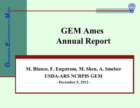 GEM Ames Annual Report M. Blanco, F. Engstrom, M. Shen, A. Smelser USDA-ARS NCRPIS GEM - December 5, 2012 - G ermplasm E nhancement of M aize.