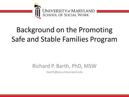Background on the Promoting Safe and Stable Families Program Richard P. Barth, PhD, MSW