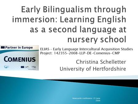 Christina Schelletter University of Hertfordshire Newcastle conference 25 June 2009 ELIAS – Early Language Intercultural Acquisition Studies Project: 142355-2008-LLP-DE-Comenius-CMP.