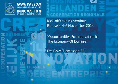 TSI Project Funded by Implemented by Kick-off training seminar Brussels, 4-6 November 2014 ‘Opportunities For Innovation In The Economy Of Bonaire’ Drs.