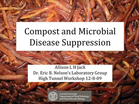Compost and Microbial Disease Suppression Allison L H Jack Dr. Eric B. Nelson’s Laboratory Group High Tunnel Workshop 12-8-09.