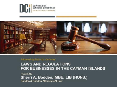 LAWS AND REGULATIONS FOR BUSINESSES IN THE CAYMAN ISLANDS Presented by Sherri A. Bodden, MBE, LIB (HONS.) Bodden & Bodden Attorneys-At-Law Addressing Start-Up.