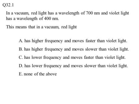 In a vacuum, red light has a wavelength of 700 nm and violet light has a wavelength of 400 nm. This means that in a vacuum, red light Q32.1 A. has higher.