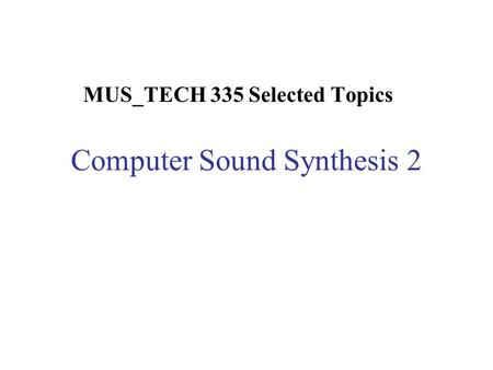 Computer Sound Synthesis 2 MUS_TECH 335 Selected Topics.