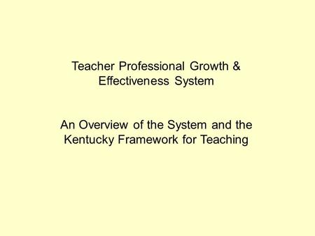 Teacher Professional Growth & Effectiveness System An Overview of the System and the Kentucky Framework for Teaching.