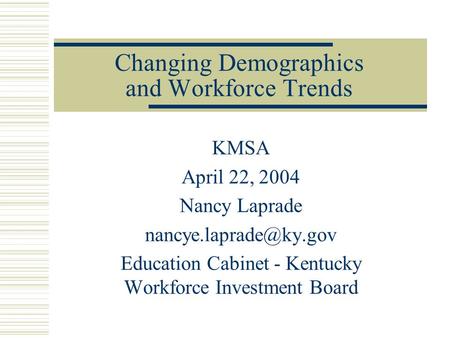 Changing Demographics and Workforce Trends KMSA April 22, 2004 Nancy Laprade Education Cabinet - Kentucky Workforce Investment Board.