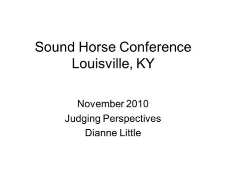 Sound Horse Conference Louisville, KY November 2010 Judging Perspectives Dianne Little.