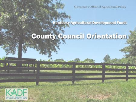 Governor’s Office of Agricultural Policy Kentucky Agricultural Development Fund: County Council Orientation Kentucky Agricultural Development Fund: County.