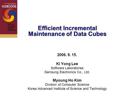 Efficient Incremental Maintenance of Data Cubes 2006. 9. 15. Ki Yong Lee Software Laboratories Samsung Electronics Co., Ltd. Myoung Ho Kim Division of.