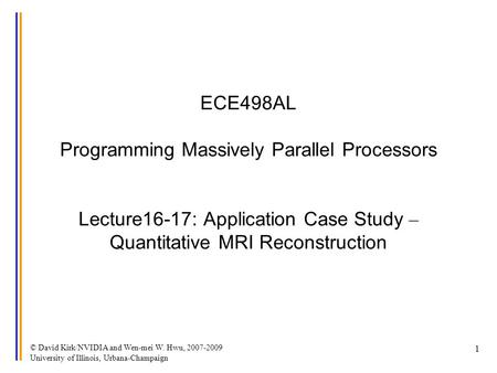 © David Kirk/NVIDIA and Wen-mei W. Hwu, 2007-2009 University of Illinois, Urbana-Champaign 1 ECE498AL Programming Massively Parallel Processors Lecture16-17:
