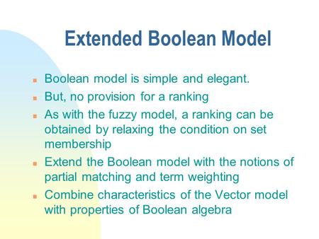 Extended Boolean Model n Boolean model is simple and elegant. n But, no provision for a ranking n As with the fuzzy model, a ranking can be obtained by.
