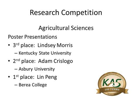 Research Competition Agricultural Sciences Poster Presentations 3 rd place: Lindsey Morris – Kentucky State University 2 nd place: Adam Crislogo – Asbury.