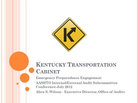 K ENTUCKY T RANSPORTATION C ABINET Emergency Preparedness Engagement AASHTO Internal/External Audit Subcommittee Conference-July 2012 Alice S. Wilson –