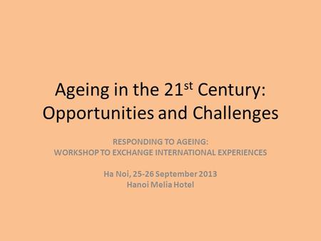 Ageing in the 21 st Century: Opportunities and Challenges RESPONDING TO AGEING: WORKSHOP TO EXCHANGE INTERNATIONAL EXPERIENCES Ha Noi, 25-26 September.