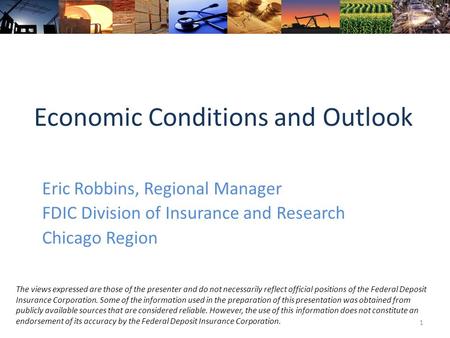 Economic Conditions and Outlook Eric Robbins, Regional Manager FDIC Division of Insurance and Research Chicago Region 1 The views expressed are those of.