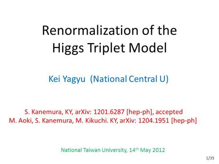 Renormalization of the Higgs Triplet Model Kei Yagyu (National Central U) S. Kanemura, KY, arXiv: 1201.6287 [hep-ph], accepted M. Aoki, S. Kanemura, M.