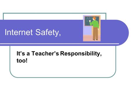 Internet Safety, It’s a Teacher’s Responsibility, too!