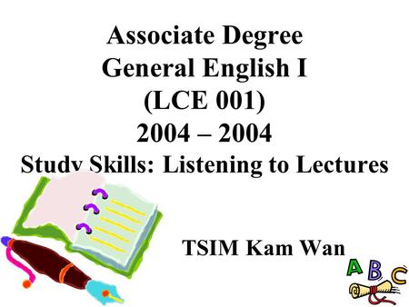 Associate Degree General English I (LCE 001) 2004 – 2004 Study Skills: Listening to Lectures TSIM Kam Wan.