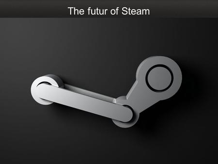 The futur of Steam. The futur of Steam - TOC Table of contents : What is Steam nowaday ? What have Steam done ? What will become Steam ?
