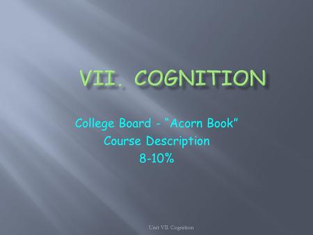 Unit VII. Cognition College Board - “Acorn Book” Course Description 8-10%