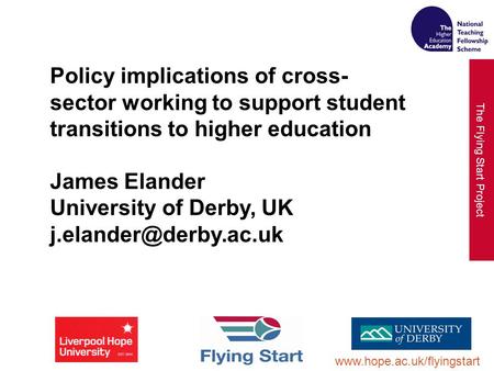 The Flying Start Project www.hope.ac.uk/flyingstart Policy implications of cross- sector working to support student transitions to higher education James.