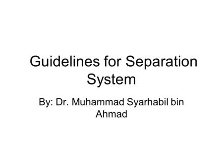 Guidelines for Separation System By: Dr. Muhammad Syarhabil bin Ahmad.