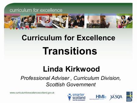 Linda Kirkwood Curriculum for Excellence Transitions Professional Adviser, Curriculum Division, Scottish Government.