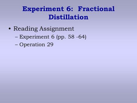 Experiment 6: Fractional Distillation Reading Assignment –Experiment 6 (pp. 58 -64) –Operation 29.