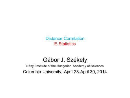 Distance Correlation E-Statistics Gábor J. Székely Rényi Institute of the Hungarian Academy of Sciences Columbia University, April 28-April 30, 2014.