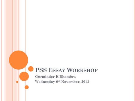 PSS E SSAY W ORKSHOP Gurminder K Bhambra Wednesday 6 th November, 2013.