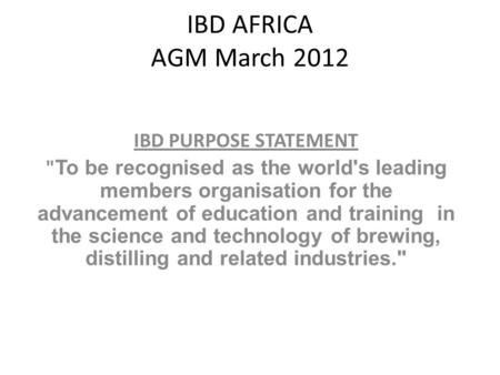 IBD AFRICA AGM March 2012 IBD PURPOSE STATEMENT  To be recognised as the world's leading members organisation for the advancement of education and training.