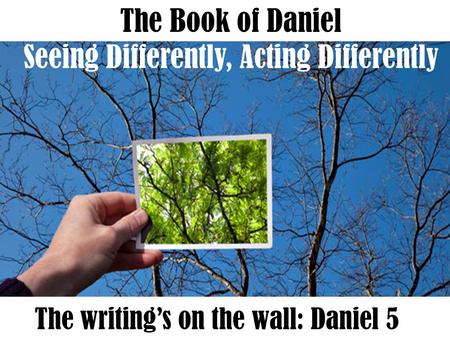 The Book of Daniel Seeing Differently, Acting Differently The writing’s on the wall: Daniel 5.