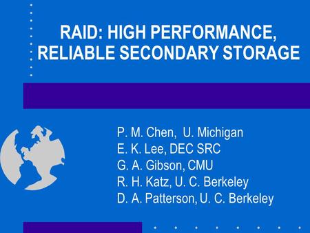 RAID: HIGH PERFORMANCE, RELIABLE SECONDARY STORAGE P. M. Chen, U. Michigan E. K. Lee, DEC SRC G. A. Gibson, CMU R. H. Katz, U. C. Berkeley D. A. Patterson,
