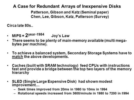 1 A Case for Redundant Arrays of Inexpensive Disks Patterson, Gibson and Katz (Seminal paper) Chen, Lee, Gibson, Katz, Patterson (Survey) Circa late 80s..