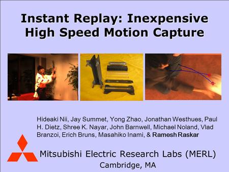 Mitsubishi Electric Research Laboratories August 2006 Mitsubishi Electric Research Labs (MERL) Cambridge, MA Instant Replay: Inexpensive High Speed Motion.