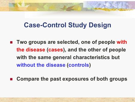 1 Case-Control Study Design Two groups are selected, one of people with the disease (cases), and the other of people with the same general characteristics.