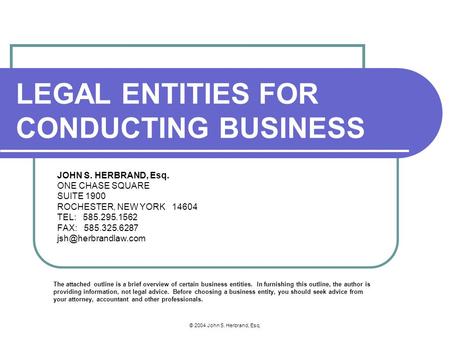 © 2004 John S. Herbrand, Esq. LEGAL ENTITIES FOR CONDUCTING BUSINESS JOHN S. HERBRAND, Esq. ONE CHASE SQUARE SUITE 1900 ROCHESTER, NEW YORK 14604 TEL: