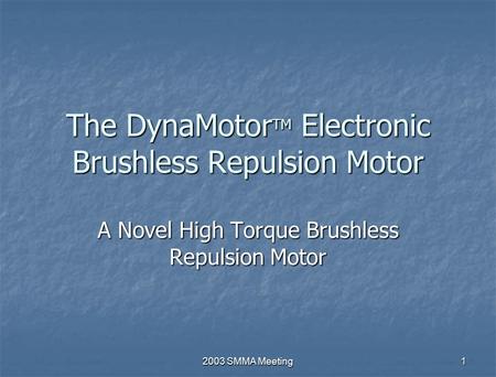 2003 SMMA Meeting 1 The DynaMotor TM Electronic Brushless Repulsion Motor A Novel High Torque Brushless Repulsion Motor.
