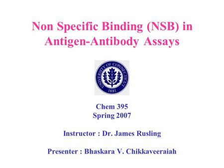 Non Specific Binding (NSB) in Antigen-Antibody Assays Chem 395 Spring 2007 Instructor : Dr. James Rusling Presenter : Bhaskara V. Chikkaveeraiah.