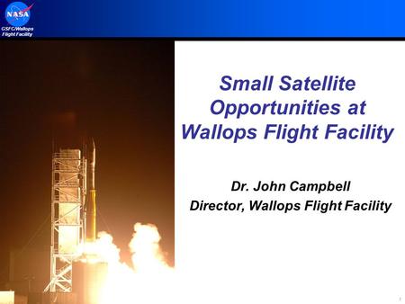 GSFC/Wallops Flight Facility 1 Small Satellite Opportunities at Wallops Flight Facility Dr. John Campbell Director, Wallops Flight Facility.