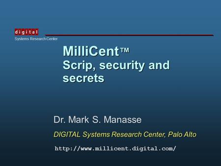 TM Systems Research Center MilliCent ™ Scrip, security and secrets Dr. Mark S. Manasse DIGITAL Systems Research Center, Palo Alto