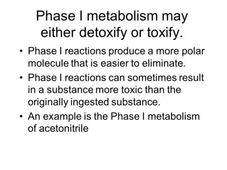 Phase I metabolism may either detoxify or toxify. Phase I reactions produce a more polar molecule that is easier to eliminate. Phase I reactions can sometimes.