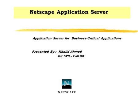 Netscape Application Server Application Server for Business-Critical Applications Presented By : Khalid Ahmed DS 520 - Fall 98.