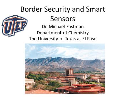 Border Security and Smart Sensors Dr. Michael Eastman Department of Chemistry The University of Texas at El Paso.