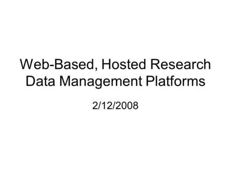 Web-Based, Hosted Research Data Management Platforms 2/12/2008.