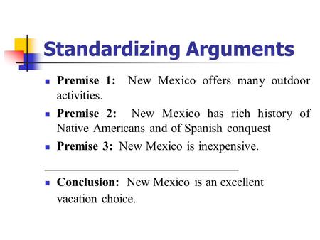 Standardizing Arguments Premise 1: New Mexico offers many outdoor activities. Premise 2: New Mexico has rich history of Native Americans and of Spanish.