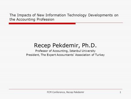 FCM Conference, Recep Pekdemir1 The Impacts of New Information Technology Developments on the Accounting Profession Recep Pekdemir, Ph.D. Professor of.