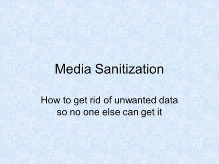 Media Sanitization How to get rid of unwanted data so no one else can get it.